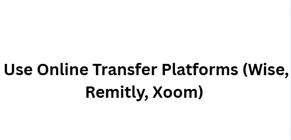 Use Online Transfer Platforms (Wise, Remitly, Xoom)