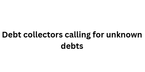 Debt collectors calling for unknown debts